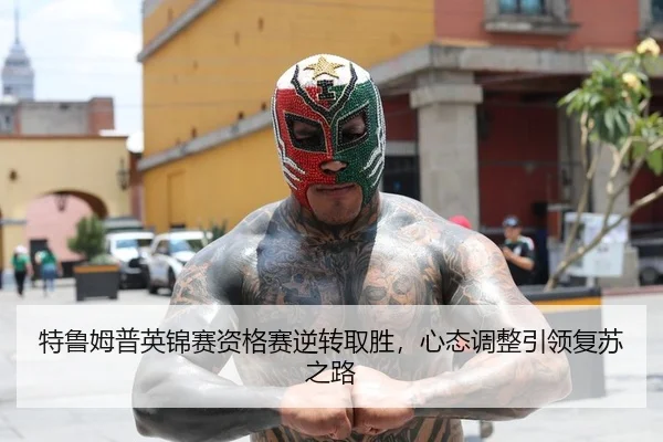 特鲁姆普英锦赛资格赛逆转取胜，心态调整引领复苏之路